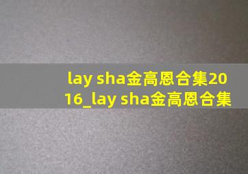 lay sha金高恩合集2016_lay sha金高恩合集